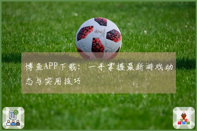 博鱼APP下载：一手掌握最新游戏动态与实用技巧