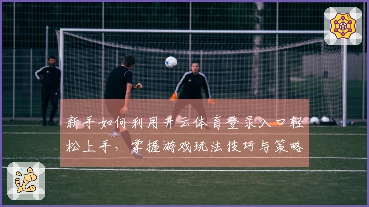新手如何利用开云体育登录入口轻松上手，掌握游戏玩法技巧与策略