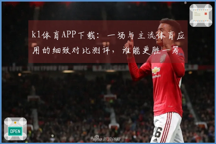 k1体育APP下载：一场与主流体育应用的细致对比测评，谁能更胜一筹？