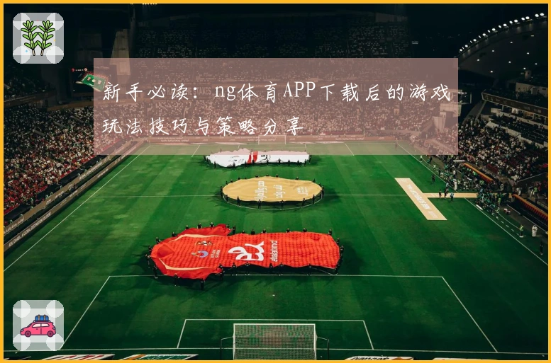 新手必读：ng体育APP下载后的游戏玩法技巧与策略分享